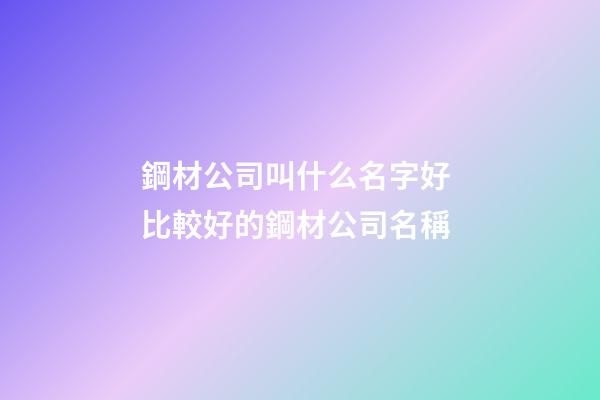 鋼材公司叫什么名字好 比較好的鋼材公司名稱-第1張-公司起名-玄機派